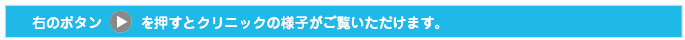 右のボタンを押すとクリニックの様子がご覧いただけます。