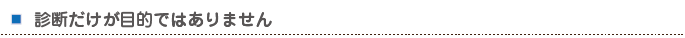 診断だけが目的ではありません