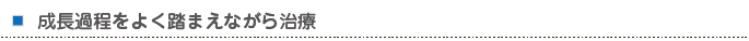 成長過程をよく踏まえながら治療