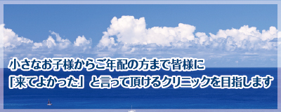 小さなお子様からご年配の方まで皆様に「来てよかった」と言って頂けるクリニックを目指します